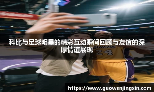 科比与足球明星的精彩互动瞬间回顾与友谊的深厚情谊展现