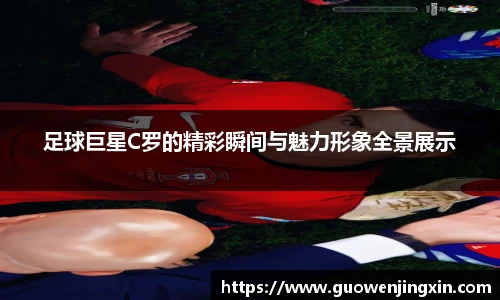 足球巨星C罗的精彩瞬间与魅力形象全景展示